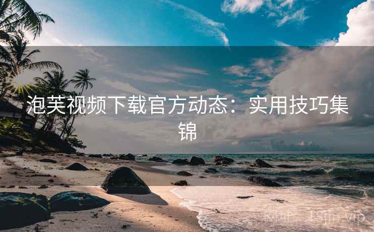 泡芙视频下载官方动态：实用技巧集锦