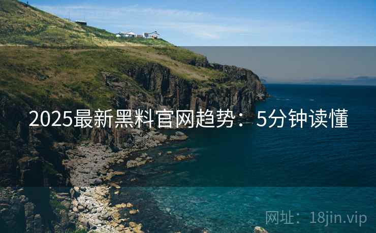 2025最新黑料官网趋势：5分钟读懂