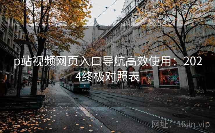 p站视频网页入口导航高效使用：2024终极对照表
