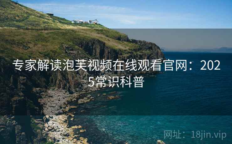 专家解读泡芙视频在线观看官网：2025常识科普