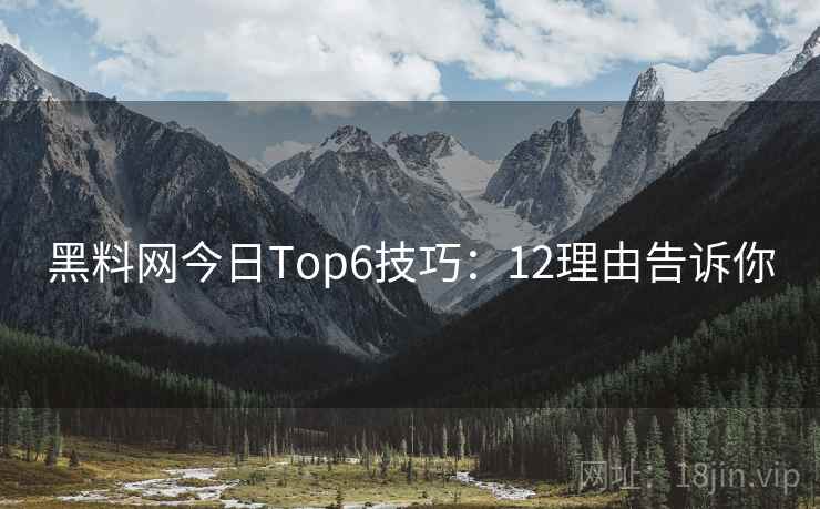 黑料网今日Top6技巧：12理由告诉你