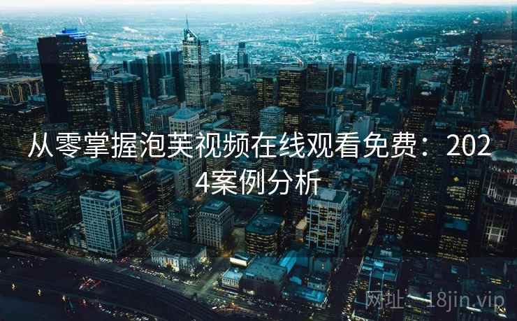 从零掌握泡芙视频在线观看免费：2024案例分析