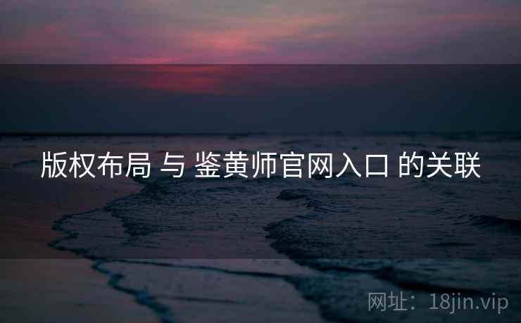 版权布局 与 鉴黄师官网入口 的关联