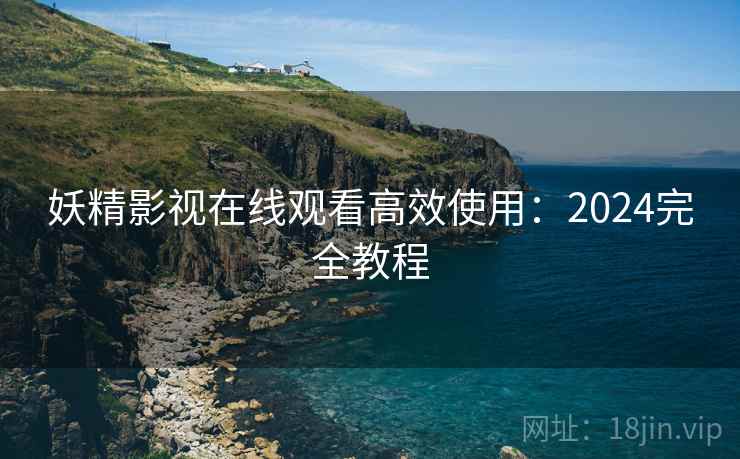 妖精影视在线观看高效使用：2024完全教程