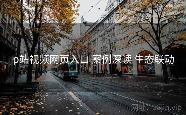 p站视频网页入口 案例深读 生态联动