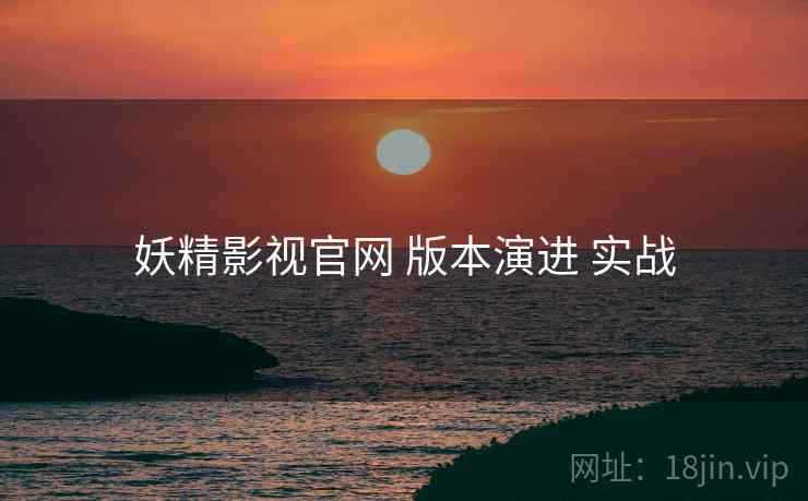 妖精影视官网 版本演进 实战