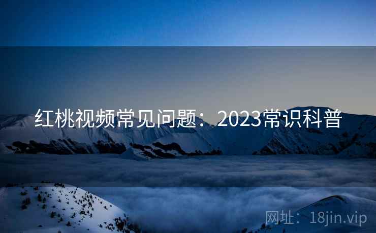红桃视频常见问题：2023常识科普