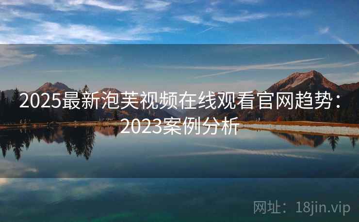 2025最新泡芙视频在线观看官网趋势：2023案例分析