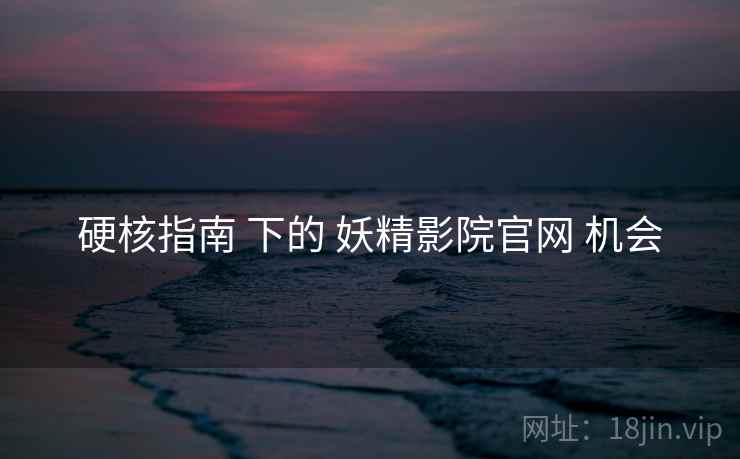 硬核指南 下的 妖精影院官网 机会