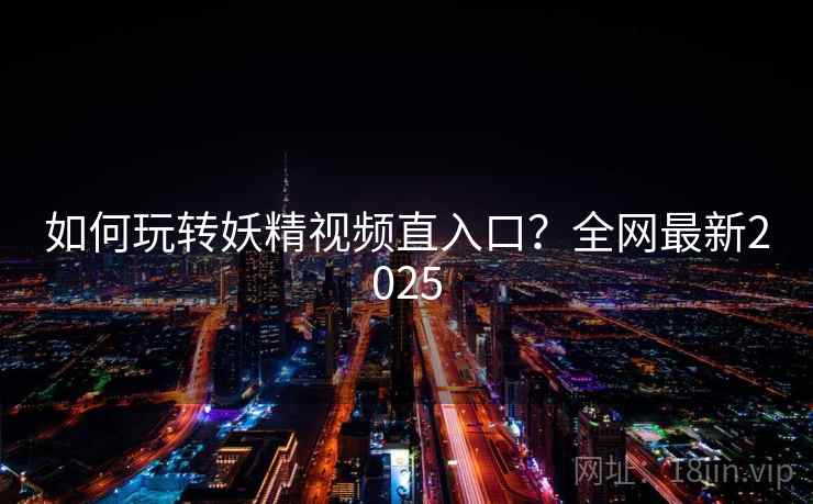 如何玩转妖精视频直入口？全网最新2025