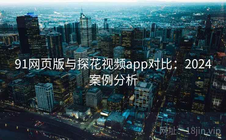 91网页版与探花视频app对比：2024案例分析