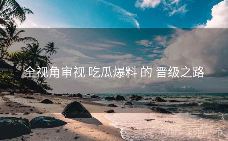 全视角审视 吃瓜爆料 的 晋级之路