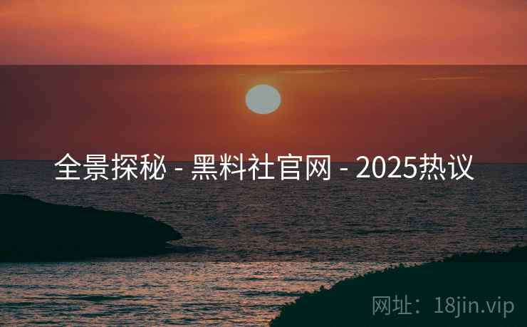 全景探秘 - 黑料社官网 - 2025热议