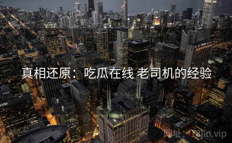 真相还原：吃瓜在线 老司机的经验