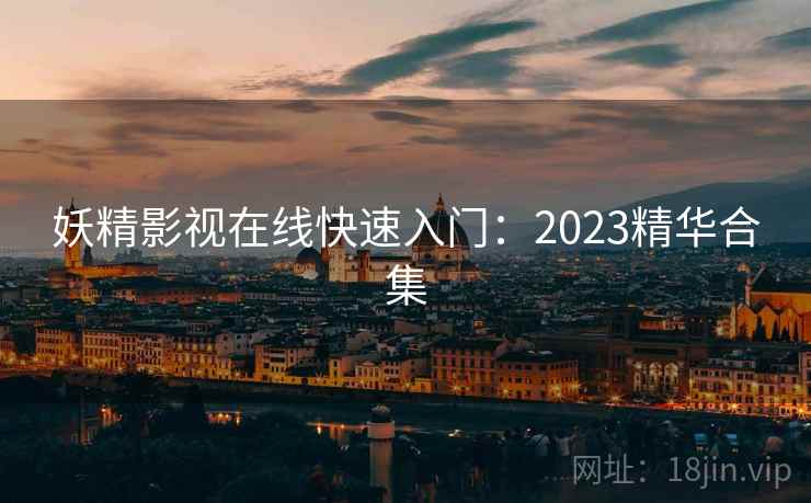 妖精影视在线快速入门：2023精华合集
