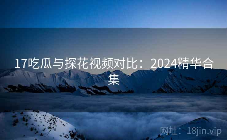 17吃瓜与探花视频对比：2024精华合集