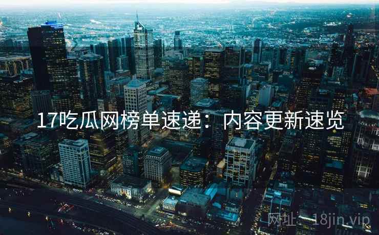 17吃瓜网榜单速递：内容更新速览