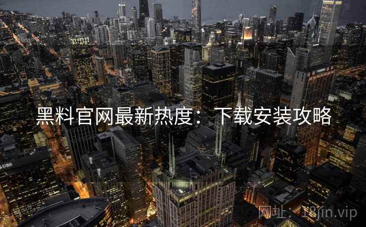 黑料官网最新热度：下载安装攻略