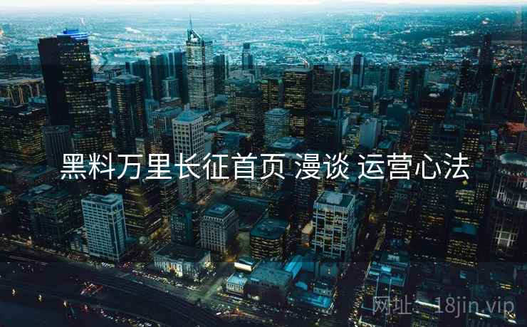 黑料万里长征首页 漫谈 运营心法