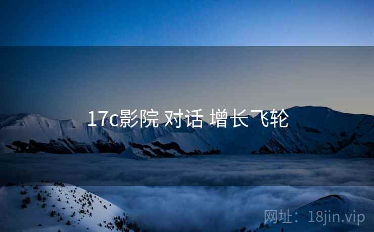 17c影院 对话 增长飞轮
