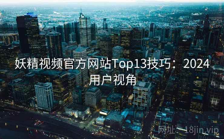 妖精视频官方网站Top13技巧：2024用户视角