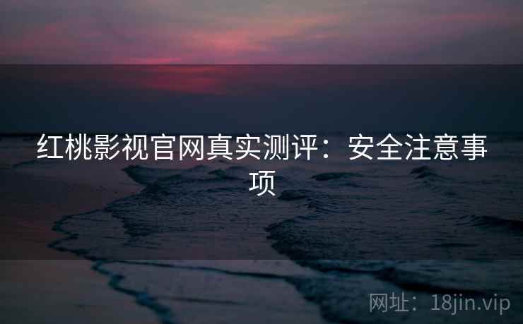 红桃影视官网真实测评：安全注意事项