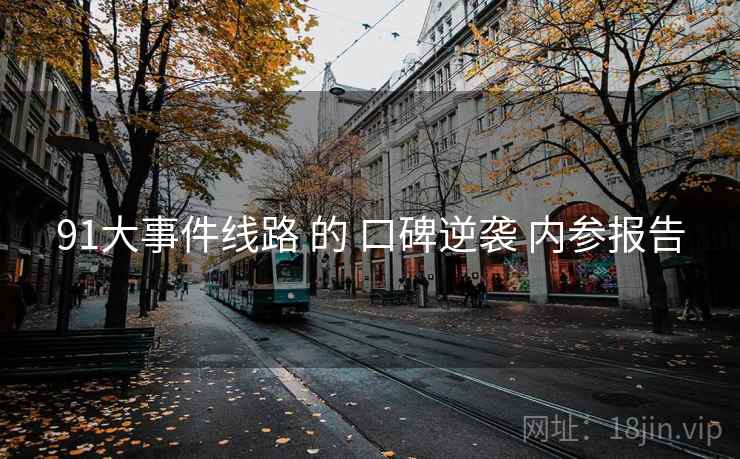 91大事件线路 的 口碑逆袭 内参报告