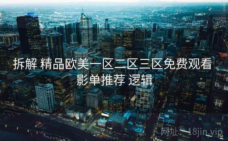拆解 精品欧美一区二区三区免费观看 影单推荐 逻辑