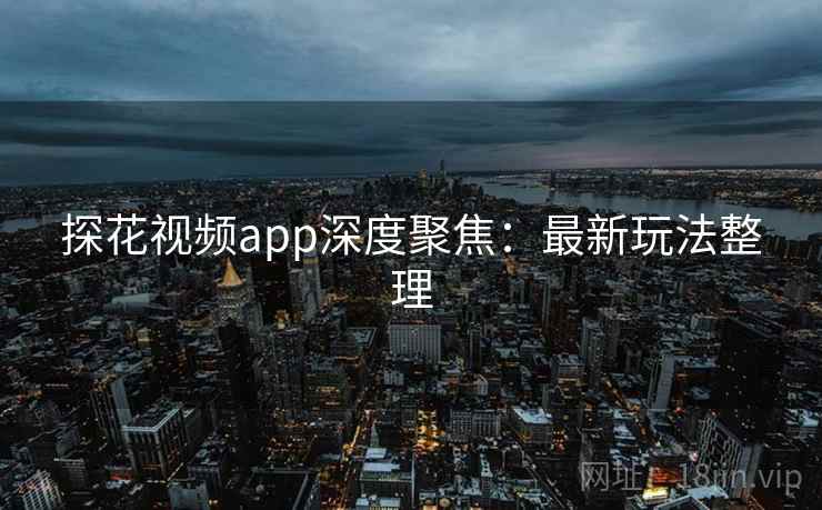 探花视频app深度聚焦：最新玩法整理