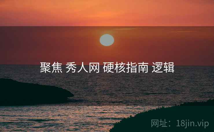 聚焦 秀人网 硬核指南 逻辑