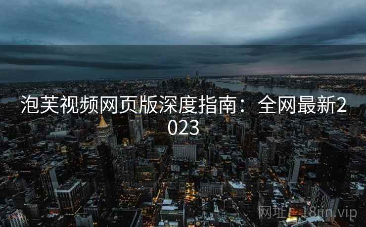 泡芙视频网页版深度指南：全网最新2023