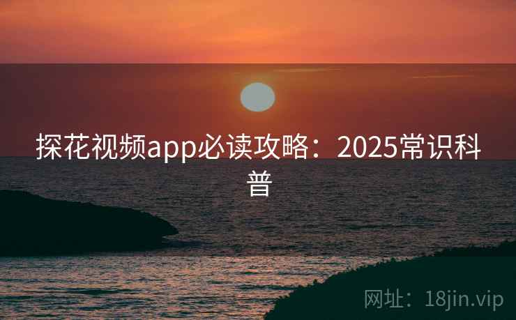 探花视频app必读攻略：2025常识科普