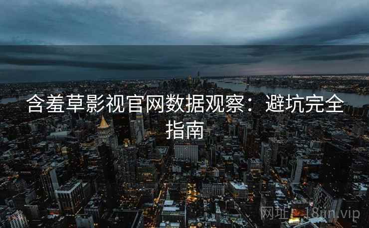 含羞草影视官网数据观察：避坑完全指南