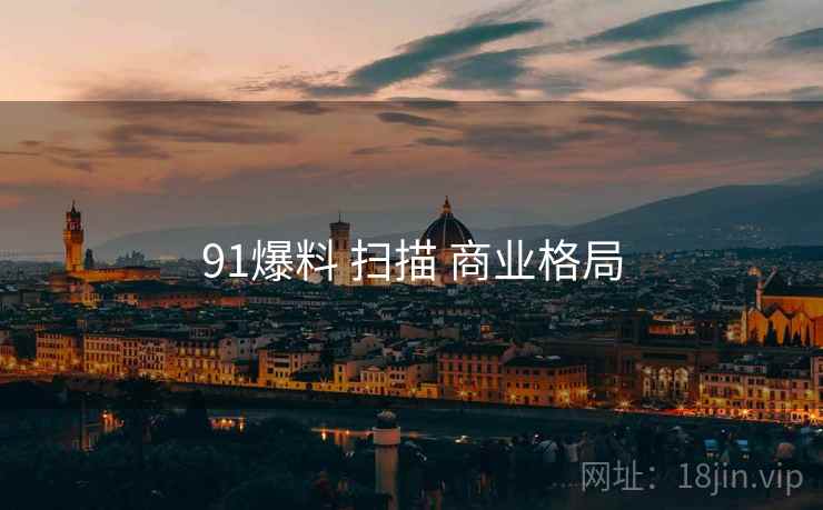 91爆料 扫描 商业格局
