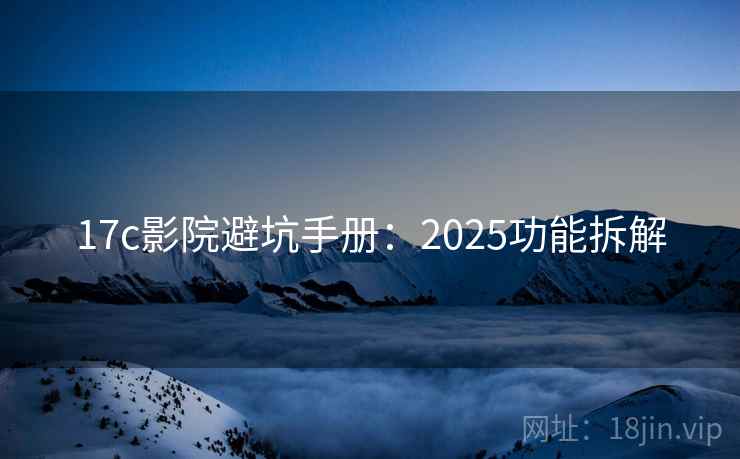 17c影院避坑手册：2025功能拆解