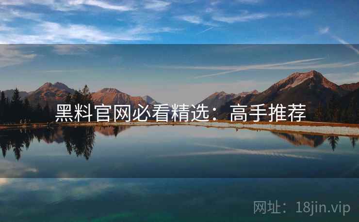 黑料官网必看精选：高手推荐