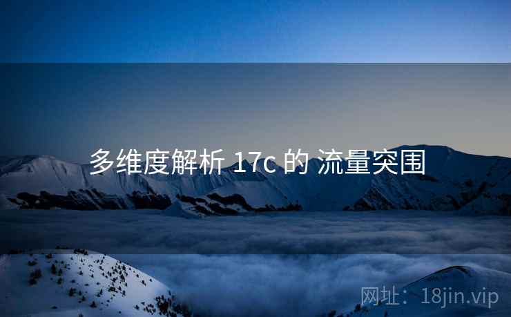 多维度解析 17c 的 流量突围