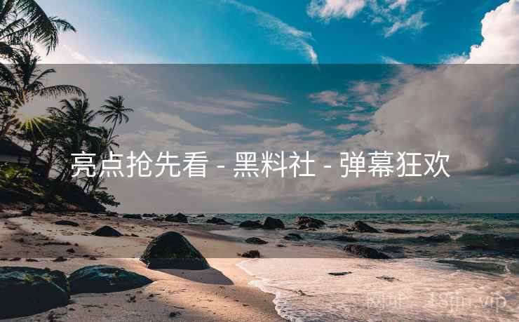 亮点抢先看 - 黑料社 - 弹幕狂欢