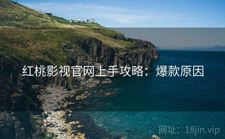 红桃影视官网上手攻略：爆款原因