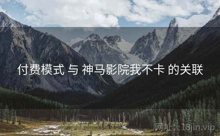 付费模式 与 神马影院我不卡 的关联