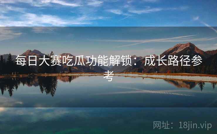 每日大赛吃瓜功能解锁：成长路径参考