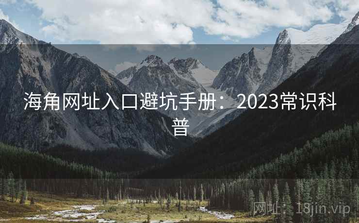 海角网址入口避坑手册：2023常识科普