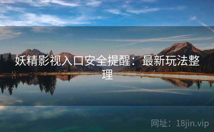妖精影视入口安全提醒：最新玩法整理