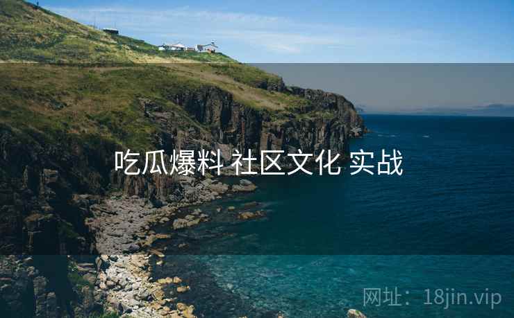 吃瓜爆料 社区文化 实战