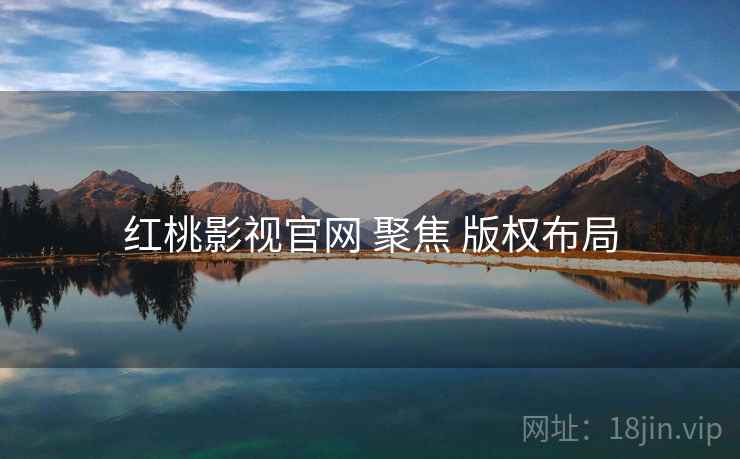红桃影视官网 聚焦 版权布局