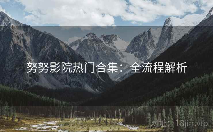 努努影院热门合集：全流程解析