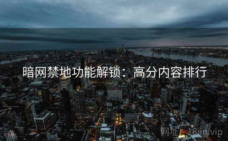 暗网禁地功能解锁：高分内容排行