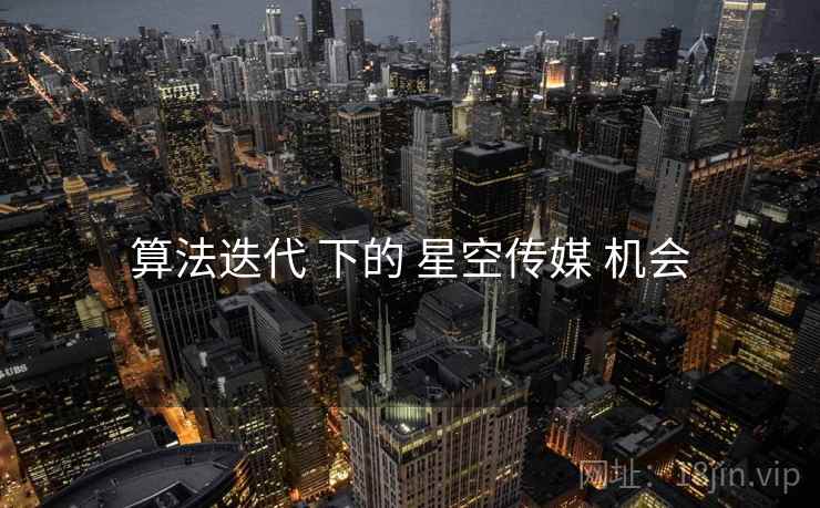 算法迭代 下的 星空传媒 机会
