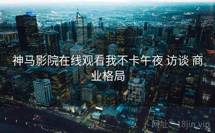 神马影院在线观看我不卡午夜 访谈 商业格局