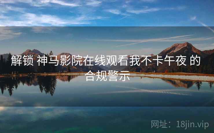 解锁 神马影院在线观看我不卡午夜 的 合规警示